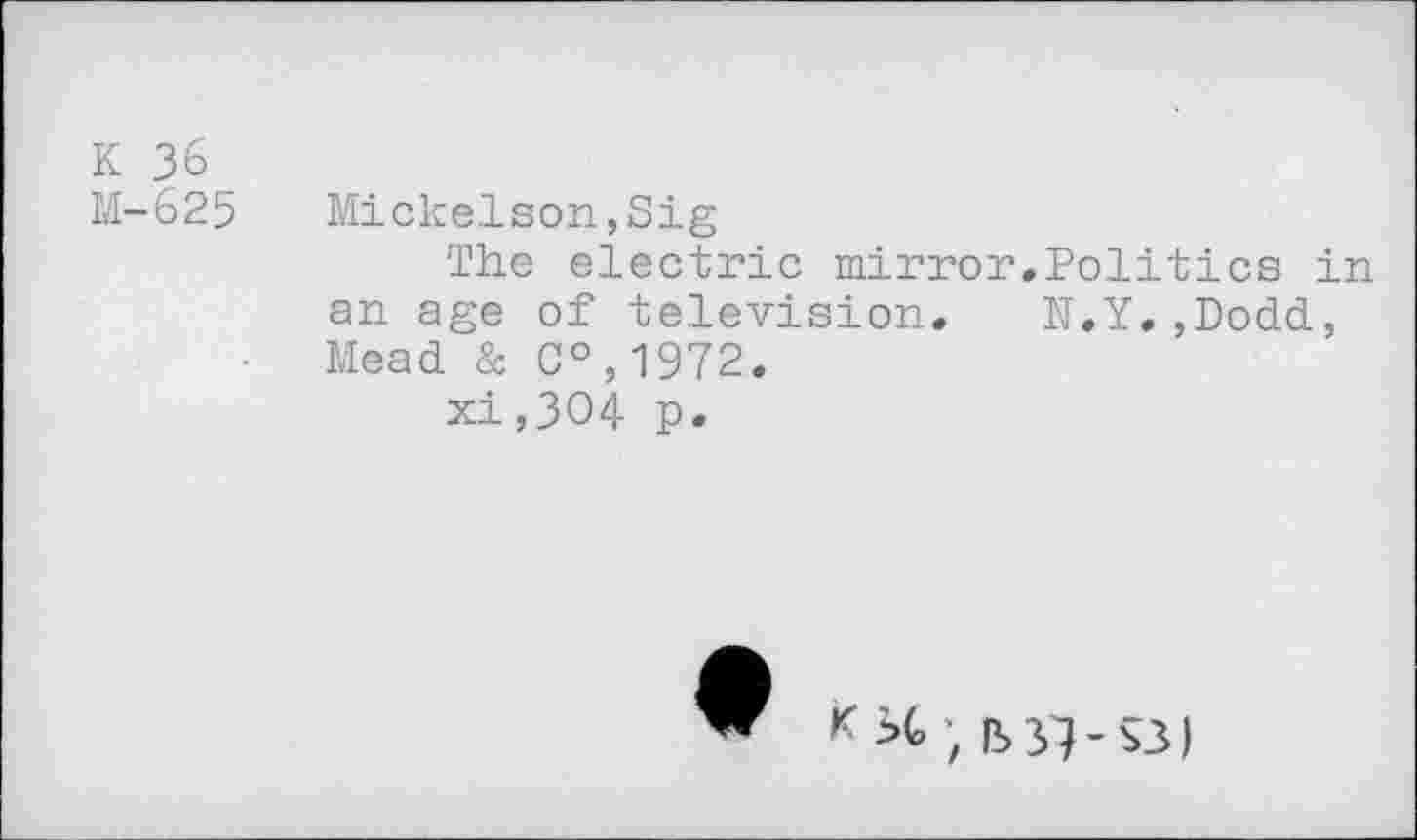 ﻿K 36
M-625 Mickelson,Sig
The electric mirror.Politics in an age of television. N.Y.,Dodd, Mead & C°,1972.
xi,3O4 p.

K IS37-$3)